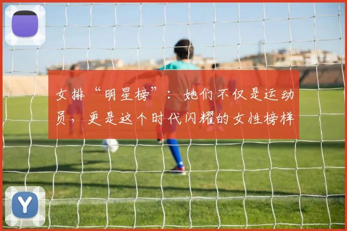 女排“明星榜”：她们不仅是运动员，更是这个时代闪耀的女性榜样