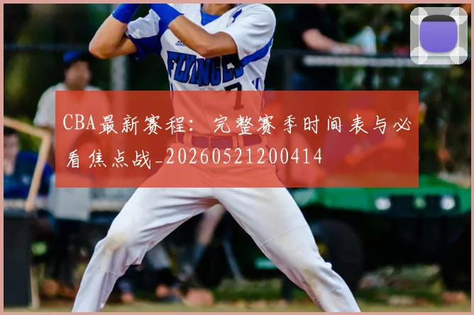 CBA最新赛程:完整赛季时间表与必看焦点战_20260521200414