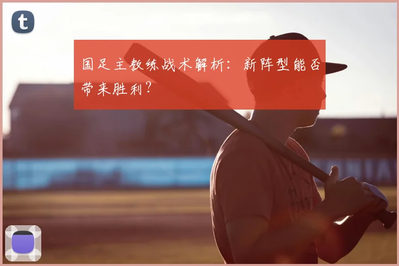 国足主教练战术解析：新阵型能否带来胜利？