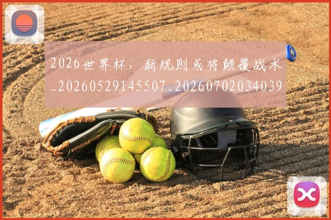 2026世界杯，新规则或将颠覆战术_20260529145507_20260702034039