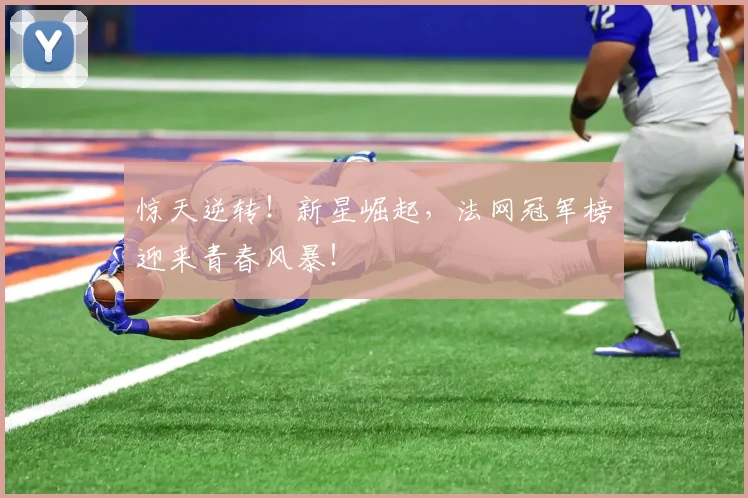 惊天逆转！新星崛起，法网冠军榜迎来青春风暴！