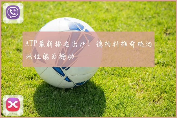 ATP最新排名出炉！德约科维奇统治地位能否撼动
