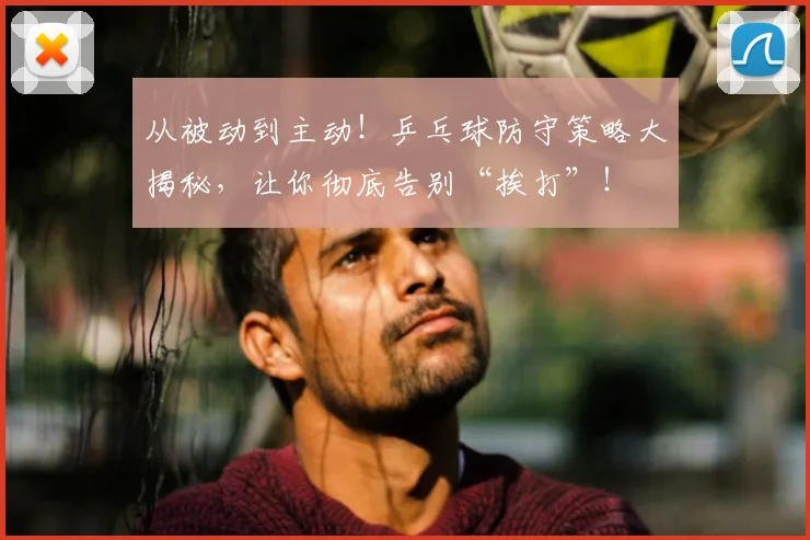 从被动到主动!乒乓球防守策略大揭秘,让你彻底告别“挨打”!