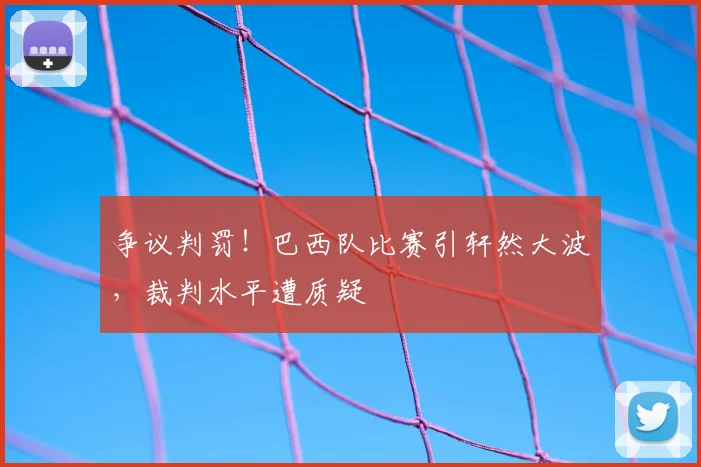 争议判罚！巴西队比赛引轩然大波，裁判水平遭质疑