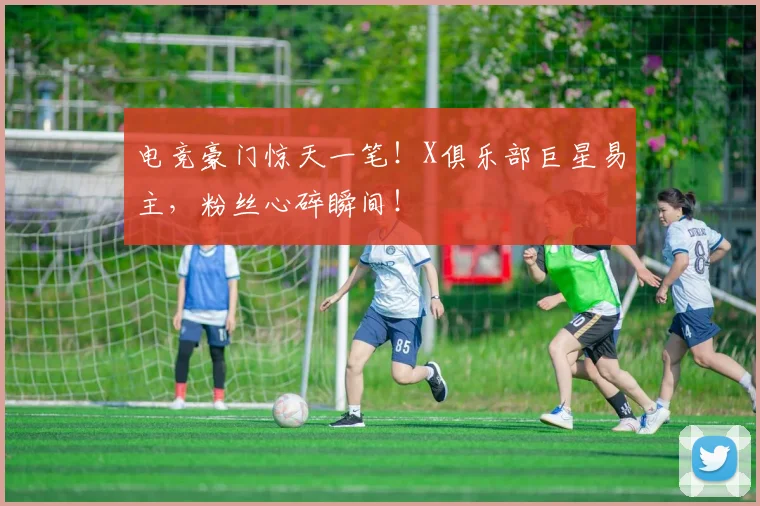 电竞豪门惊天一笔!X俱乐部巨星易主,粉丝心碎瞬间!