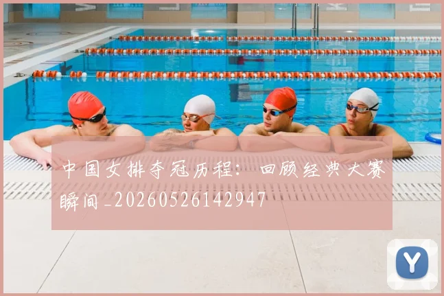 中国女排夺冠历程：回顾经典大赛瞬间_20260526142947