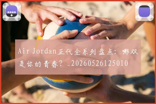 Air Jordan正代全系列盘点：哪双是你的青春？_20260526125010