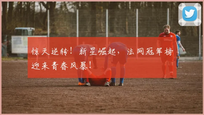 惊天逆转！新星崛起，法网冠军榜迎来青春风暴！