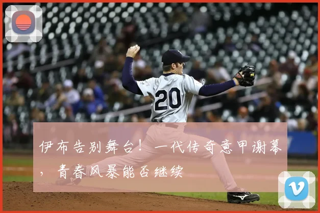 伊布告别舞台！一代传奇意甲谢幕，青春风暴能否继续