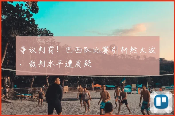 争议判罚！巴西队比赛引轩然大波，裁判水平遭质疑