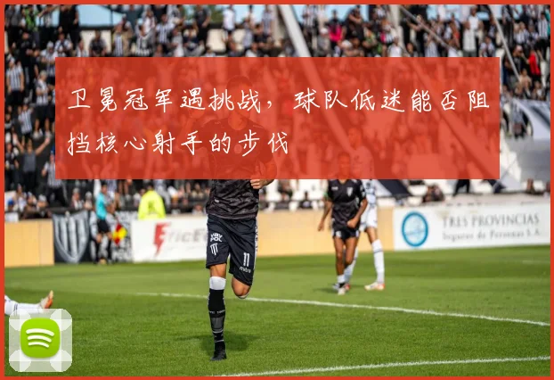 卫冕冠军遇挑战，球队低迷能否阻挡核心射手的步伐