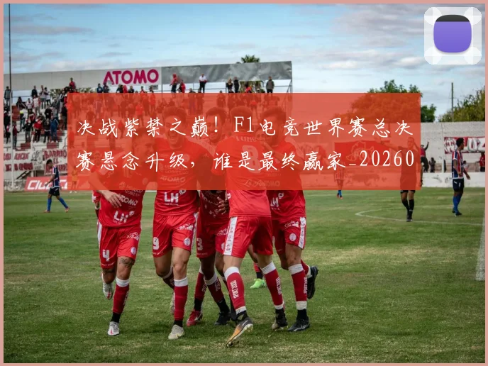 决战紫禁之巅！F1电竞世界赛总决赛悬念升级，谁是最终赢家_20260602212448