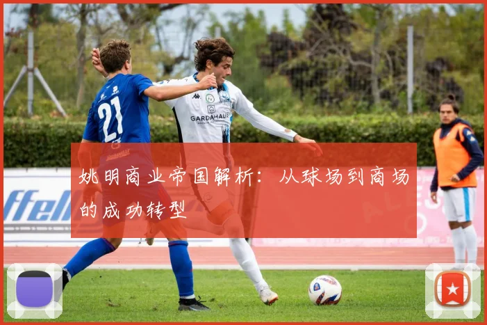 姚明商业帝国解析:从球场到商场的成功转型