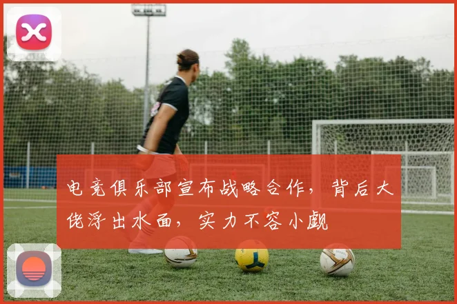 电竞俱乐部宣布战略合作，背后大佬浮出水面，实力不容小觑