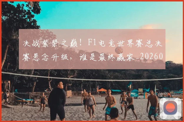 决战紫禁之巅!F1电竞世界赛总决赛悬念升级,谁是最终赢家_20260602212448