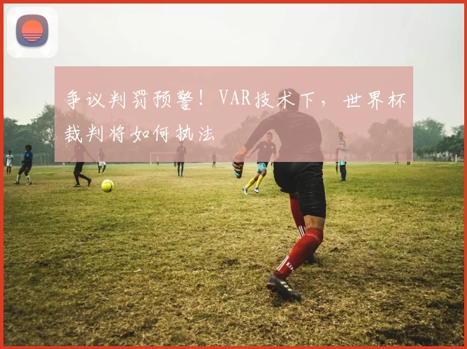 争议判罚预警！VAR技术下，世界杯裁判将如何执法