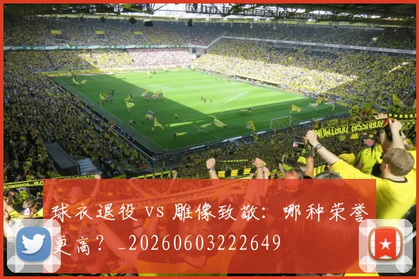 球衣退役 vs 雕像致敬：哪种荣誉更高？_20260603222649