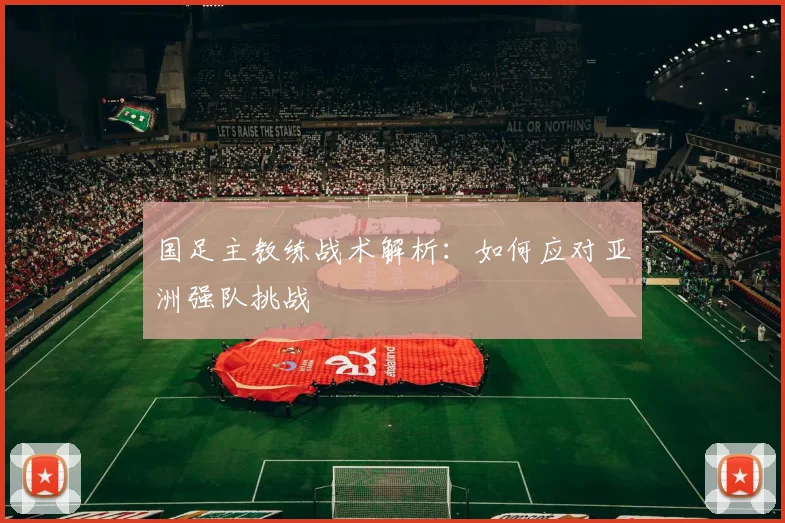 国足主教练战术解析：如何应对亚洲强队挑战