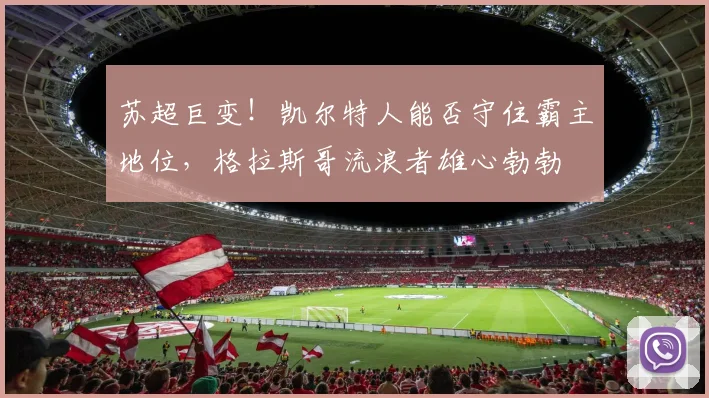 苏超巨变！凯尔特人能否守住霸主地位，格拉斯哥流浪者雄心勃勃