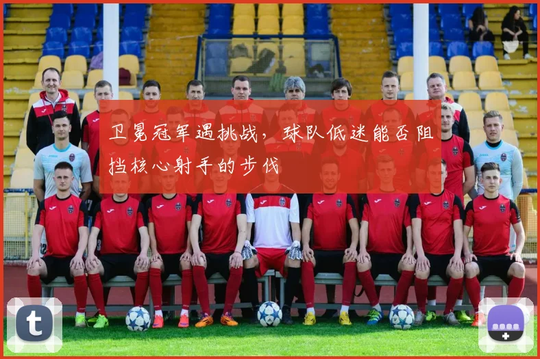 卫冕冠军遇挑战，球队低迷能否阻挡核心射手的步伐