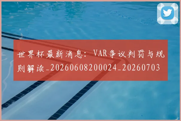 世界杯最新消息:VAR争议判罚与规则解读_20260608200024_20260703203454