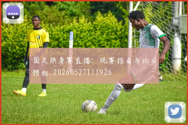 国足热身赛直播：观赛指南与比分预测_20260527111926