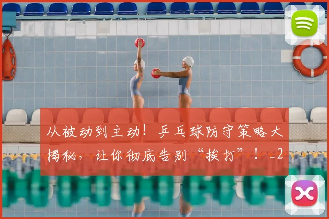 从被动到主动！乒乓球防守策略大揭秘，让你彻底告别“挨打”！_20260601173224_20260704164630