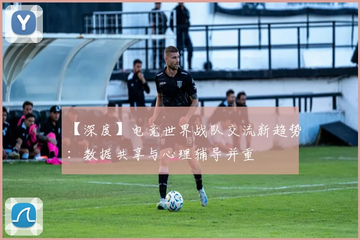【深度】电竞世界战队交流新趋势：数据共享与心理辅导并重