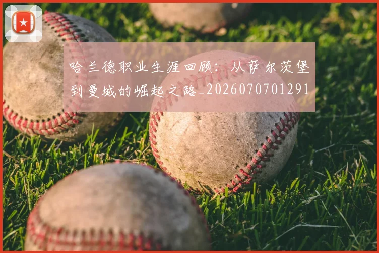 哈兰德职业生涯回顾：从萨尔茨堡到曼城的崛起之路_20260707012910