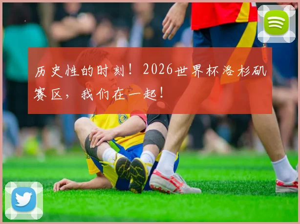 历史性的时刻！2026世界杯洛杉矶赛区，我们在一起！