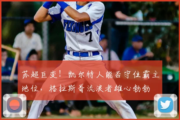 苏超巨变！凯尔特人能否守住霸主地位，格拉斯哥流浪者雄心勃勃
