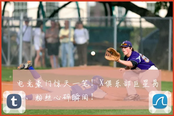 电竞豪门惊天一笔!X俱乐部巨星易主,粉丝心碎瞬间!