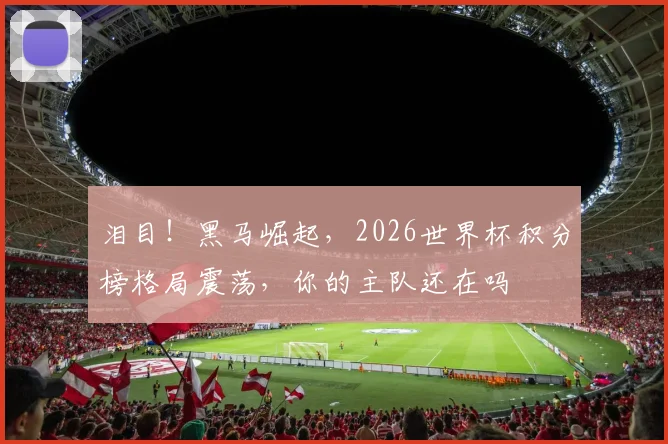 泪目！黑马崛起，2026世界杯积分榜格局震荡，你的主队还在吗