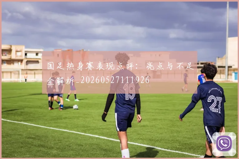 国足热身赛表现点评：亮点与不足全解析_20260527111926