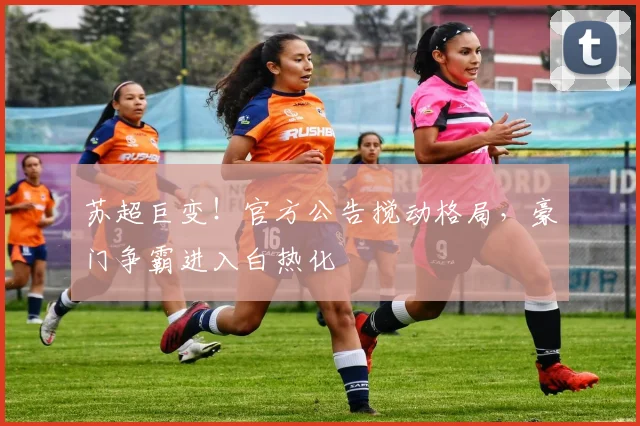 苏超巨变！官方公告搅动格局，豪门争霸进入白热化