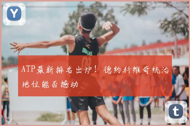 ATP最新排名出炉！德约科维奇统治地位能否撼动