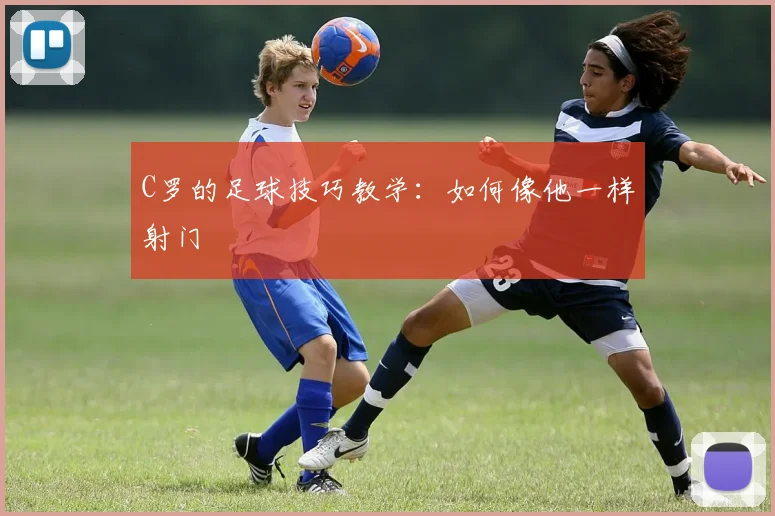 C罗的足球技巧教学：如何像他一样射门