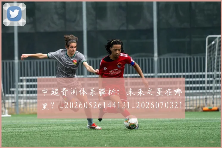 中超青训体系解析：未来之星在哪里？_20260526144131_20260703211943