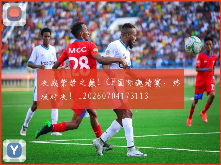 决战紫禁之巅！CF国际邀请赛，终极对决！_20260704173113