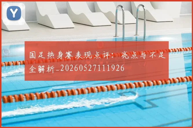 国足热身赛表现点评：亮点与不足全解析_20260527111926
