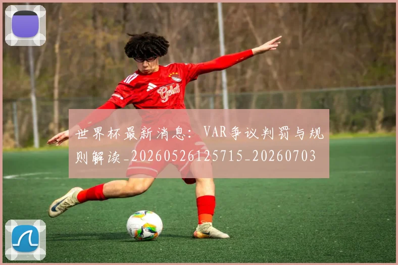 世界杯最新消息:VAR争议判罚与规则解读_20260526125715_20260703203454