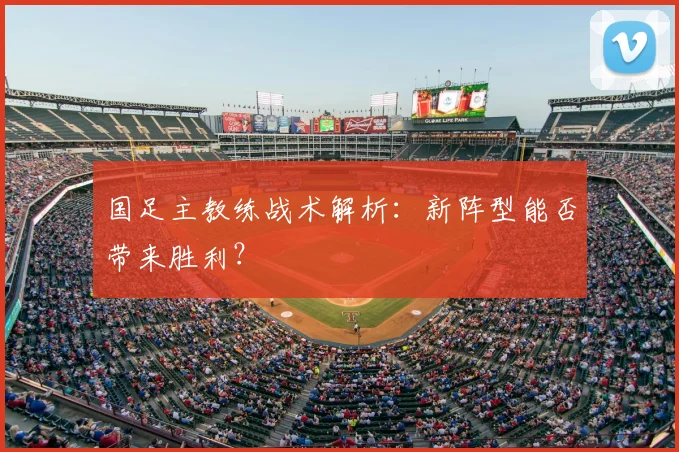 国足主教练战术解析：新阵型能否带来胜利？