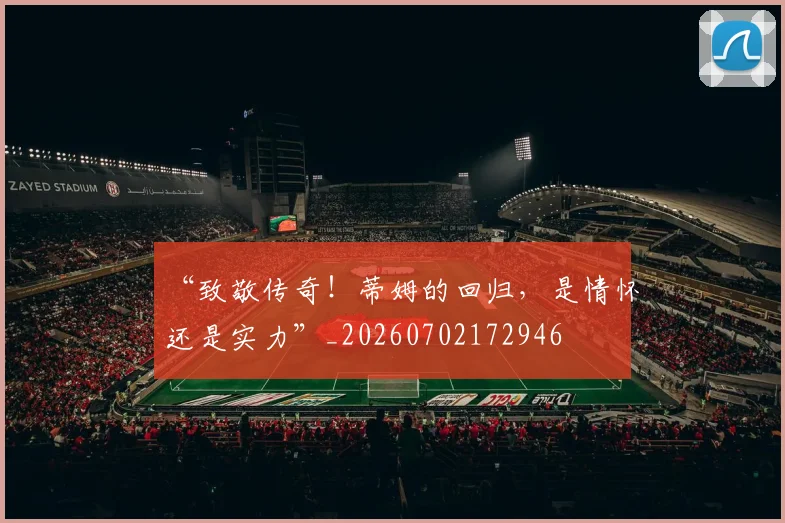 “致敬传奇！蒂姆的回归，是情怀还是实力”_20260702172946