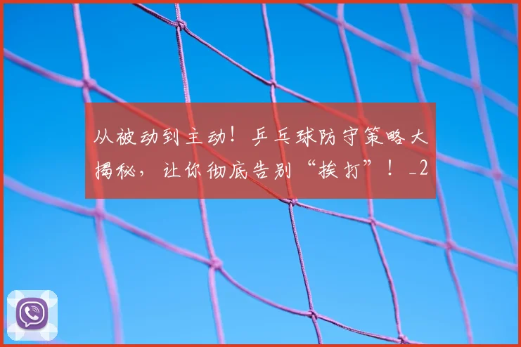 从被动到主动!乒乓球防守策略大揭秘,让你彻底告别“挨打”!_20260601173224_20260704164630