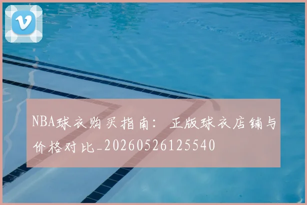 NBA球衣购买指南：正版球衣店铺与价格对比_20260526125540
