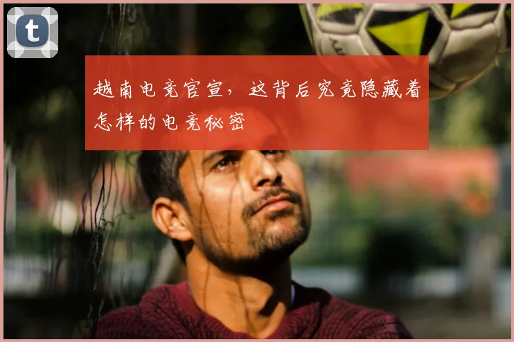 越南电竞官宣，这背后究竟隐藏着怎样的电竞秘密