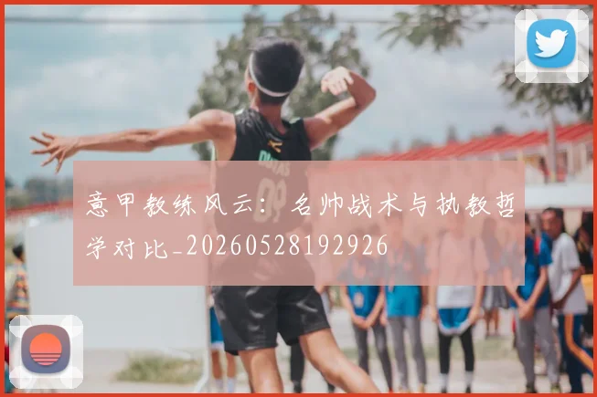 意甲教练风云：名帅战术与执教哲学对比_20260528192926