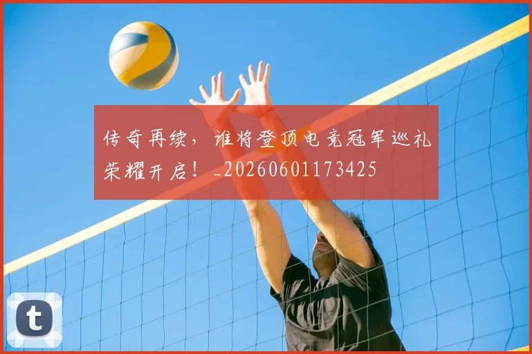 传奇再续，谁将登顶电竞冠军巡礼荣耀开启！_20260601173425