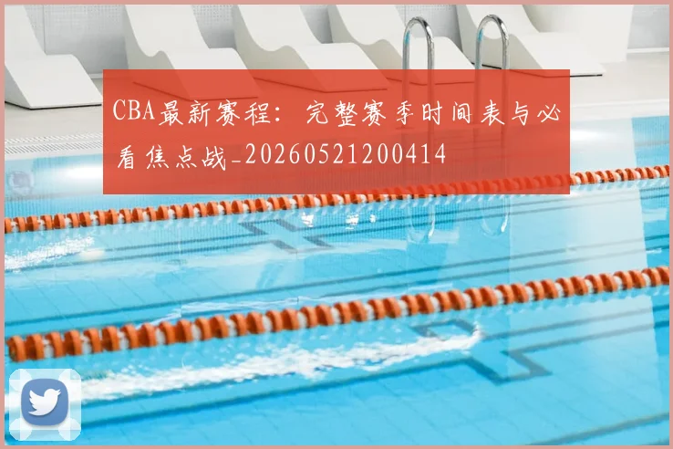 CBA最新赛程:完整赛季时间表与必看焦点战_20260521200414