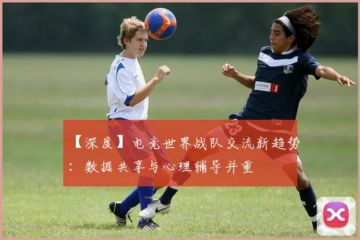 【深度】电竞世界战队交流新趋势：数据共享与心理辅导并重
